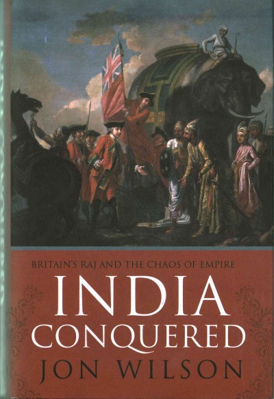 India conquered : Britain's Raj and the chaos of empire / Jon Wilson.