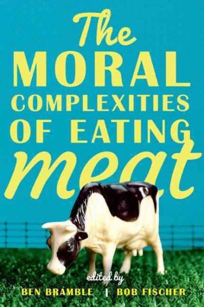 The moral complexities of eating meat / edited by Ben Bramble and Bob Fischer.