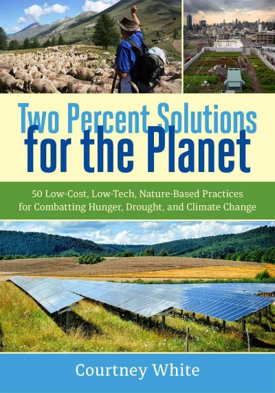 Two percent solutions for the planet : 50 low-cost, low-tech, nature-based practices for combatting hunger, drought, and climate change / Courtney White.