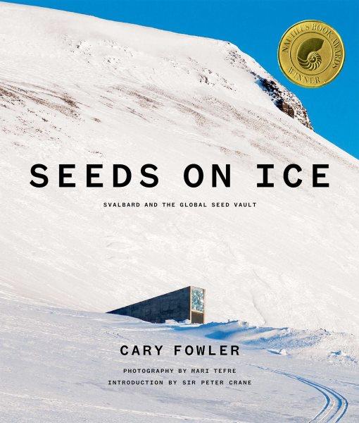 Seeds on ice : Svalbard and the Global Seed Vault / Cary Fowler ; photographs by Mari Tefre, with additional photographs by Jim Richardson ; design by Doyle Partners.