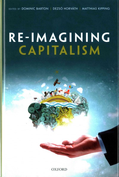 Re-imagining capitalism / edited by Dominic Barton, Dezsö Horváth, and Matthias Kipping.