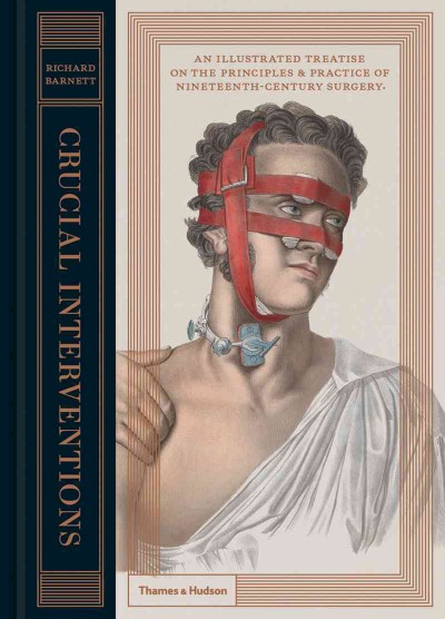 Crucial interventions : an illustrated treatise on the principles & practice of nineteenth-century surgery / by Richard Barnett ; with a foreword by Professor Roger L. Kneebone.