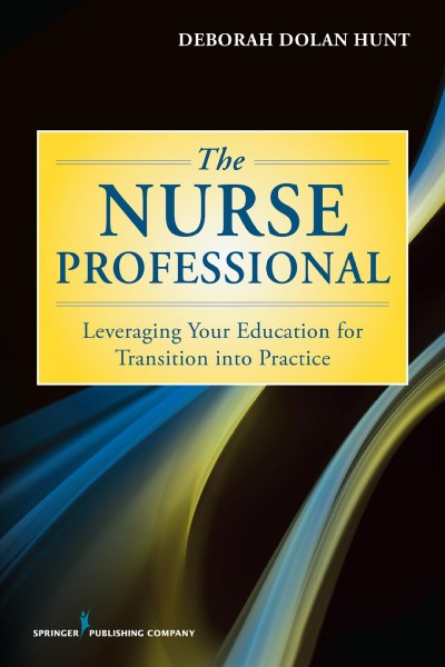 The nurse professional : leveraging your education for transition into practice / Deborah Dolan Hunt.