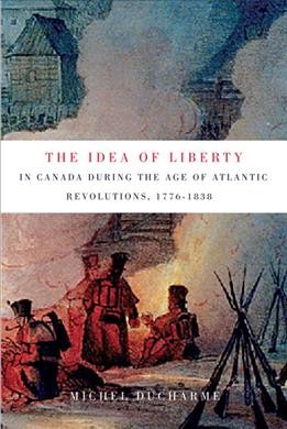 The idea of liberty in Canada during the age of Atlantic revolutions, 1776-1838 / Michel Ducharme ; translated by Peter Feldstein.