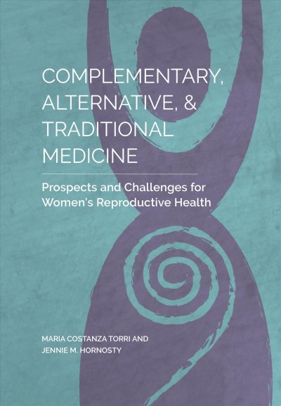 Complementary, alternative, & traditional medicine : prospects and challenges for women's reproductive health / edited by Constanza Torri and Jennie M. Hornosty.