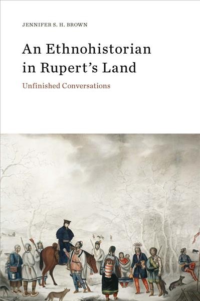 An ethnohistorian in Rupert's Land : unfinished conversations / Jennifer S.H. Brown.