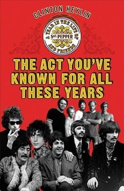 The act you've known for all these years : a year in the life of Sgt. Pepper & friends / Clinton Heylin.