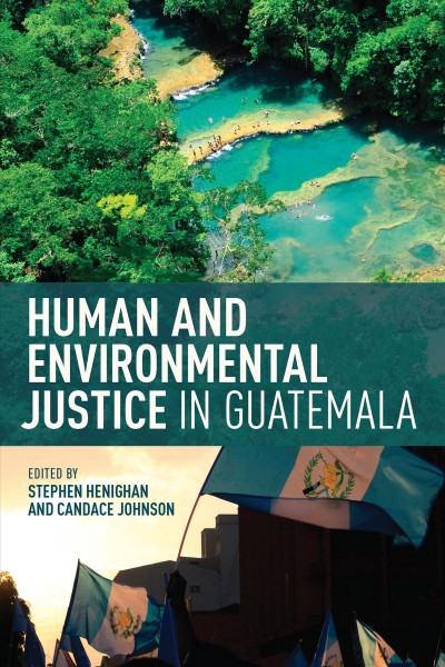Human and environmental justice in Guatemala / edited by Stephen Henighan and Candice Johnson.