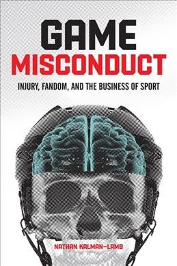 Game misconduct : injury, fandom, and the business of sport / Nathan Kalman-Lamb.