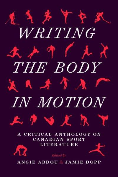 Writing the body in motion : a critical anthology on Canadian sport literature / edited by Angie Abdou and Jamie Dopp.