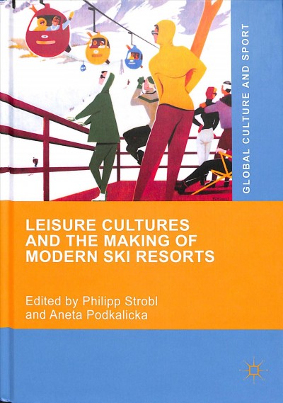 Leisure cultures and the making of modern ski resorts / Philipp Strobl, Aneta Podkalicka, editors.