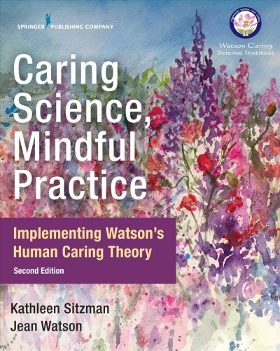 Caring science, mindful practice : implementing Watson's human caring theory / Kathleen Sitzman, Jean Watson.