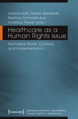 Healthcare as a human rights issue : normative profile, conflicts, and implementation / Sabine Klotz, Heiner Bielefeldt, Martina Schmidhuber, Andreas Frewer (eds.).