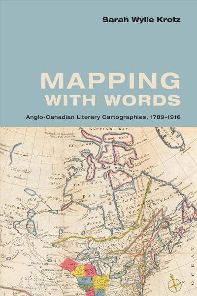 Mapping with words : Anglo-Canadian literary cartographies, 1789-1916 / Sarah Wylie Krotz.