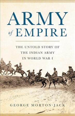 Army of empire : the untold story of the Indian Army in World War I / George Morton-Jack.