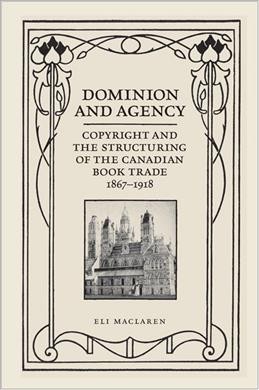Dominion and agency : copyright and the structuring of the Canadian book trade, 1867-1918 / Eli MacLaren.