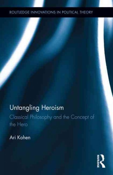 Untangling heroism : classical philosophy and the concept of the hero / Ari Kohen.