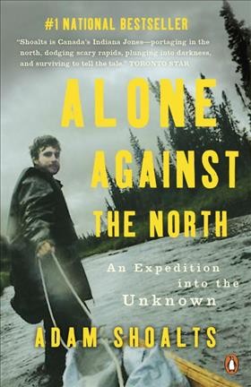 Alone against the North : an expedition into the unknown / Adam Shoalts, fellow, Royal Canadian Geographical Society.