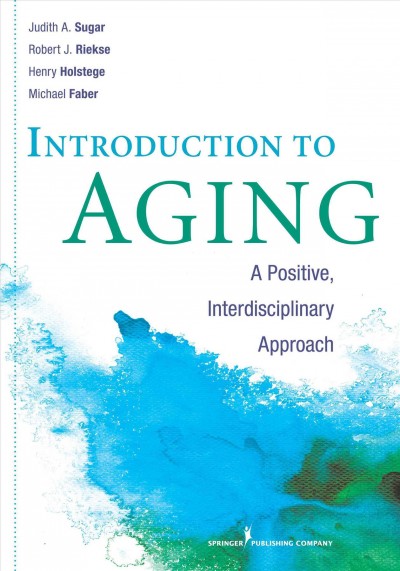 Introduction to aging : a positive, interdisciplinary approach / Judith A. Sugar, Ph.D., Robert J. Riekse, Ed.D., Henry Holstege, Ph.D., Michael A. Faber, M.A.