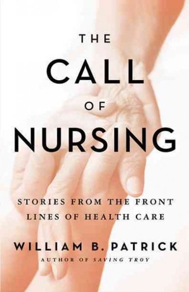 The call of nursing : voices from the front lines of healthcare / William B. Patrick.