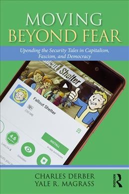 Moving beyond fear : upending the security tales in capitalism, fascism, and democracy / Charles Derber and Yale R. Magrass.