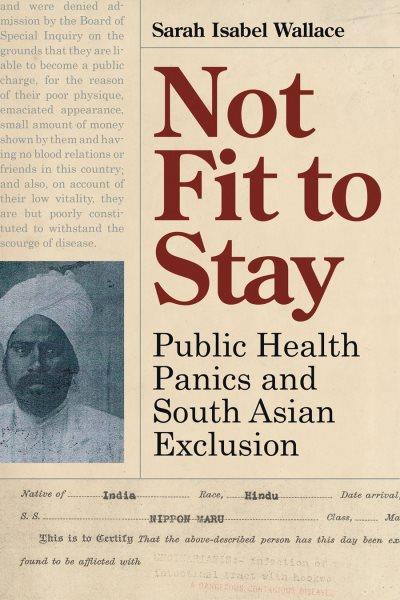 Not fit to stay : public health panics and South Asian exclusion / Sarah Isabel Wallace.