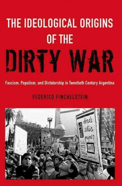The ideological origins of the dirty war : fascism, populism, and dictatorship in twentieth century Argentina / Federico Finchelstein.