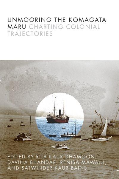 Unmooring the Komagata Maru : charting colonial trajectories / edited by Rita Kaur Dhamoon, Davina Bhandar, Renisa Mawani, and Satwinder Kaur Bains.