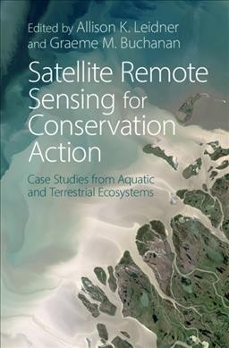 Satellite remote sensing for conservation action : case studies from aquatic and terrestrial ecosystems / edited by Allison K. Leidner, ASRC Federal/National Aeronautics and Space Administration, Washington DC, USA, Graeme M. Buchanan, RSPB, Edinburgh, UK.