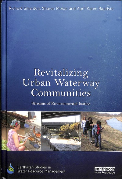 Revitalizing urban waterway communities : streams of environmental justice / [edited by] Richard Smardon, Sharon Moran, and April Baptiste, with contributions by Blake Neumann and Jill Weiss.