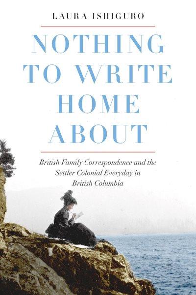 Nothing to write home about : British family correspondence and the settler colonial everyday in British Columbia / Laura Ishiguro.