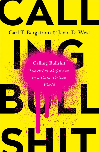 Calling bullshit : the art of skepticism in a data-driven world / Carl T. Bergstrom & Jevin D. West.