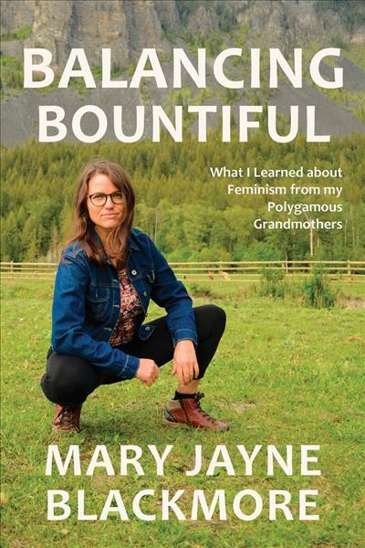 Balancing Bountiful : what I learned about feminism from my polygamist grandmothers / Mary Jayne Blackmore.
