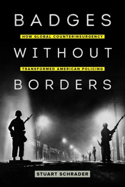 Badges without borders : how global counterinsurgency transformed American policing / Stuart Schrader.