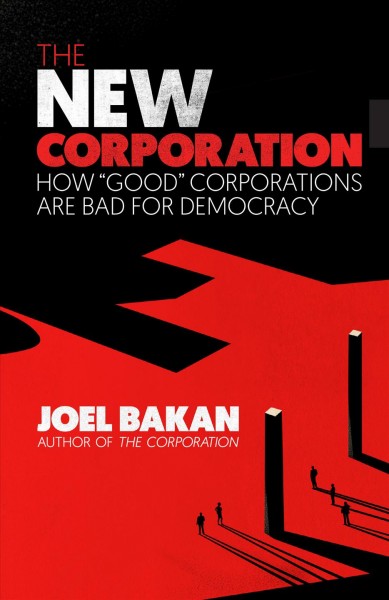 The new corporation : how "good" corporations are bad for democracy / Joel Bakan.