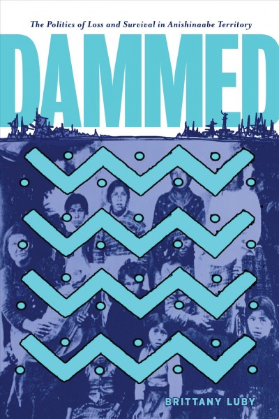 Dammed : the politics of loss and survival in Anishinaabe Territory / Brittany Luby.
