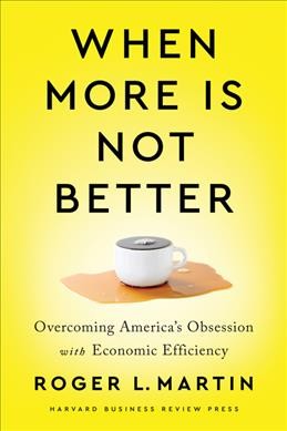 When more is not better : overcoming America's obsession with economic efficiency / Roger L. Martin.