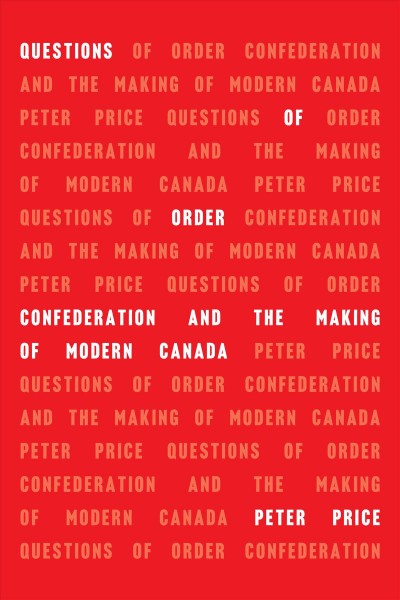 Questions of order : Confederation and the making of modern Canada / Peter Price.