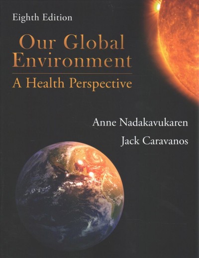 Our global environment : a health perspective / Anne Nadakavukaren, Jack Caravanos, NYU College of Global Public Health.