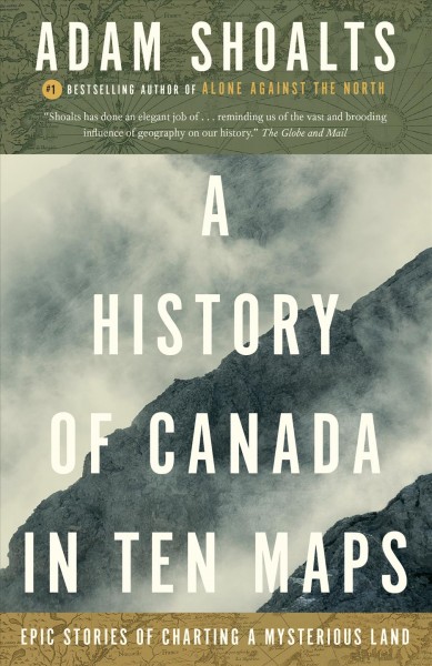 A history of Canada in ten maps : epic stories of charting a mysterious land / Adam Shoalts.