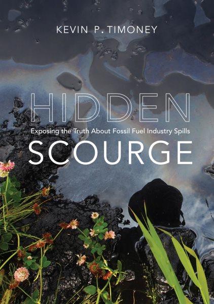 Hidden scourge : exposing the truth about fossil fuel industry spills / Kevin P. Timoney.