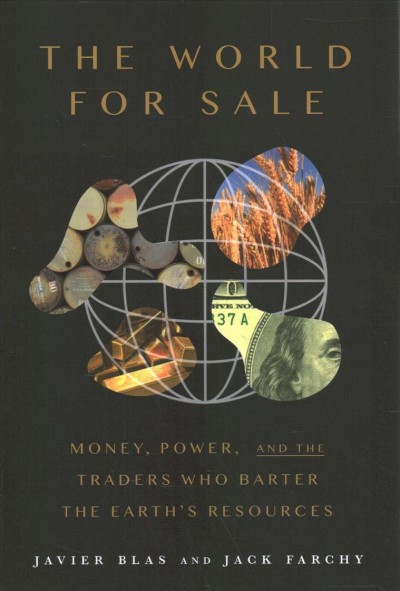 The world for sale : money, power, and the traders who barter the earth's resources / Javier Blas and Jack Farchy.