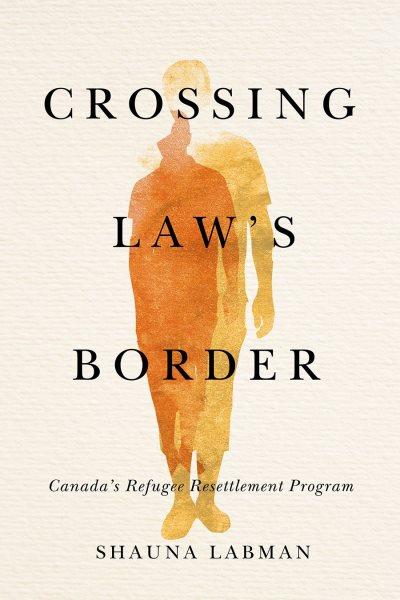 Crossing law's border : Canada's refugee resettlement program / Shauna Labman.