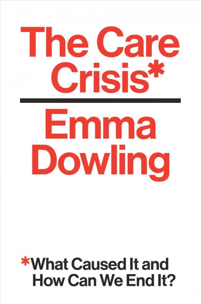 The care crisis : what caused it and how can we end it? / Emma Dowling.