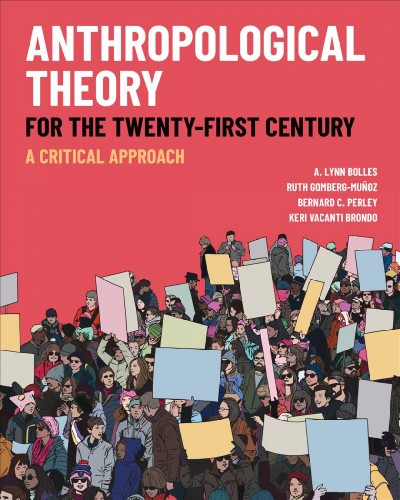 Anthropological theory for the twenty-first century : a critical approach / edited by A. Lynn Bolles, Ruth Gomberg-Muñoz, Bernard C. Perley, and Keri Vacanti Brondo. 