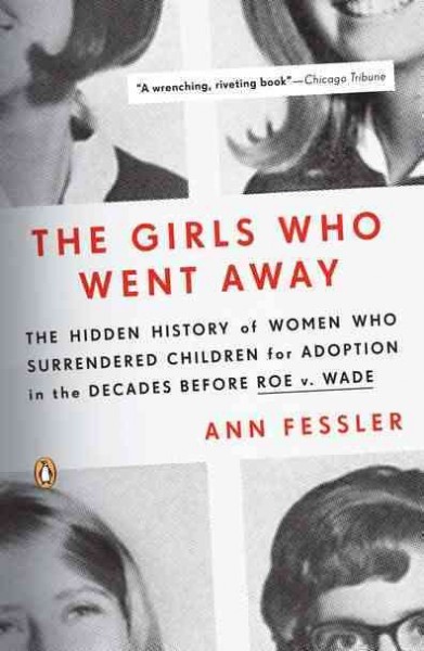 The girls who went away : the hidden history of women who surrendered children for adoption in the decades before Roe v. Wade / Ann Fessler.