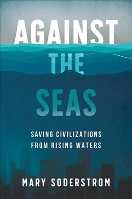 Against the seas : saving civilizations from rising waters / Mary Soderstrom.