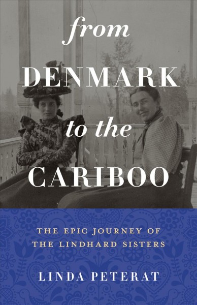 From Denmark to the Cariboo : the epic journey of the Lindhard sisters / Linda Peterat.