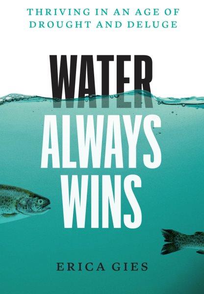 Water always wins : thriving in an age of drought and deluge / Erica Gies.