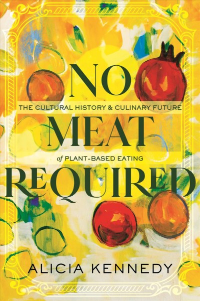 No meat required : the cultural history and culinary future of plant-based eating / Alicia Kennedy.